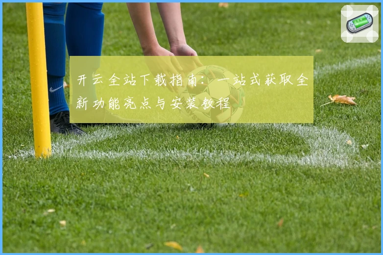 开云全站下载指南：一站式获取全新功能亮点与安装教程