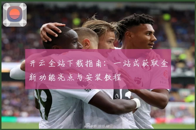 开云全站下载指南：一站式获取全新功能亮点与安装教程