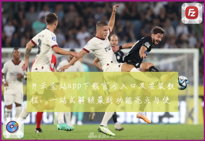 开云全站app下载官方入口及安装教程，一站式解锁最新功能亮点与使用体验