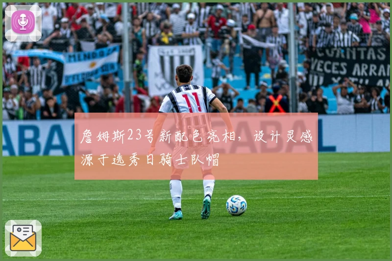 詹姆斯23号新配色亮相,设计灵感源于选秀日骑士队帽