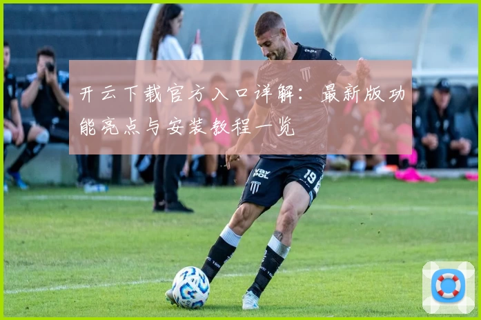 开云下载官方入口详解：最新版功能亮点与安装教程一览