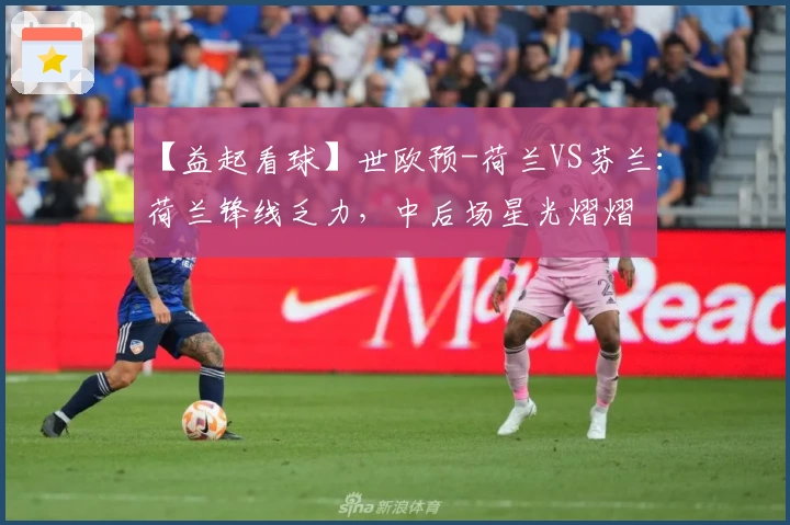【益起看球】世欧预-荷兰VS芬兰:荷兰锋线乏力,中后场星光熠熠