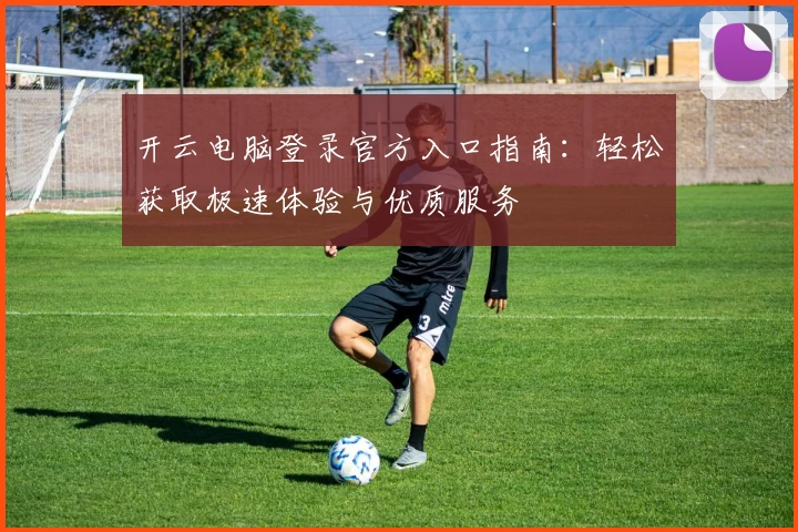 开云电脑登录官方入口指南：轻松获取极速体验与优质服务