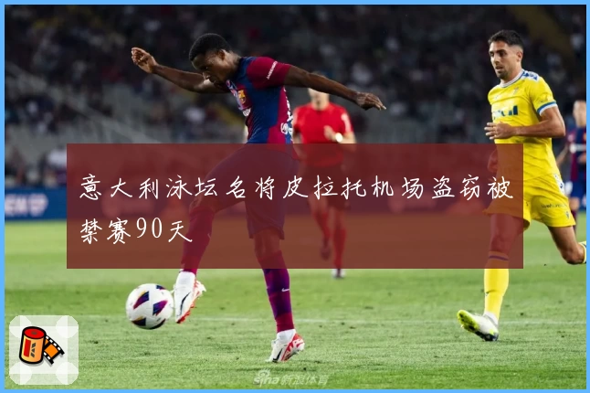 意大利泳坛名将皮拉托机场盗窃被禁赛90天