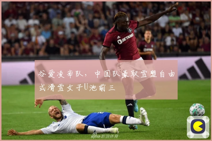 谷爱凌率队,中国队豪取雪盟自由式滑雪女子U池前三