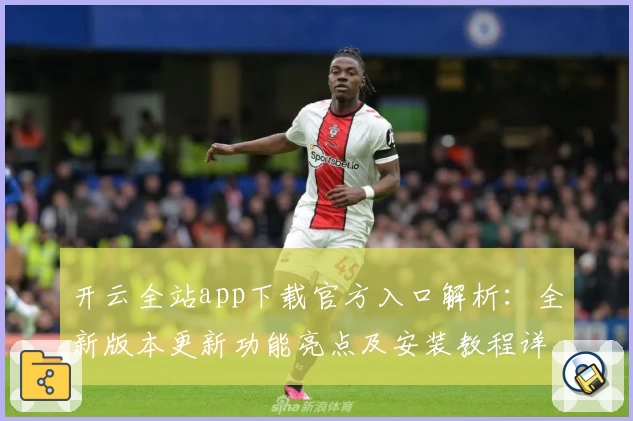 开云全站app下载官方入口解析：全新版本更新功能亮点及安装教程详解