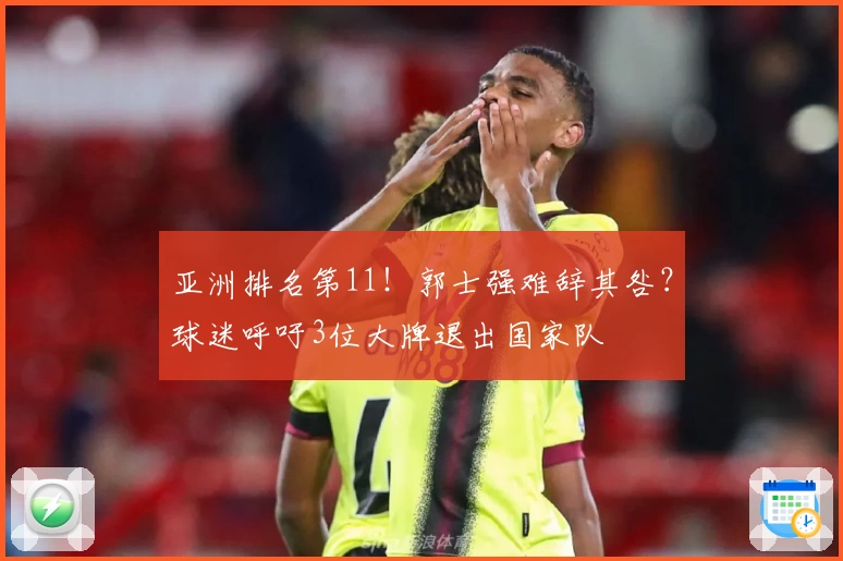 亚洲排名第11！郭士强难辞其咎？球迷呼吁3位大牌退出国家队