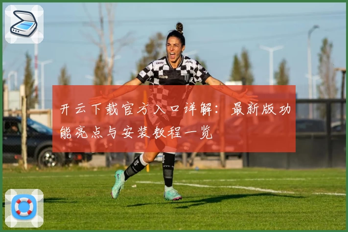 开云下载官方入口详解:最新版功能亮点与安装教程一览