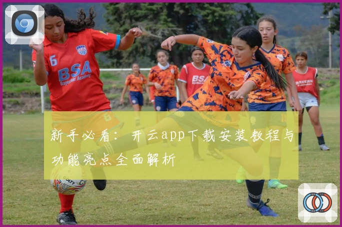 新手必看：开云app下载安装教程与功能亮点全面解析