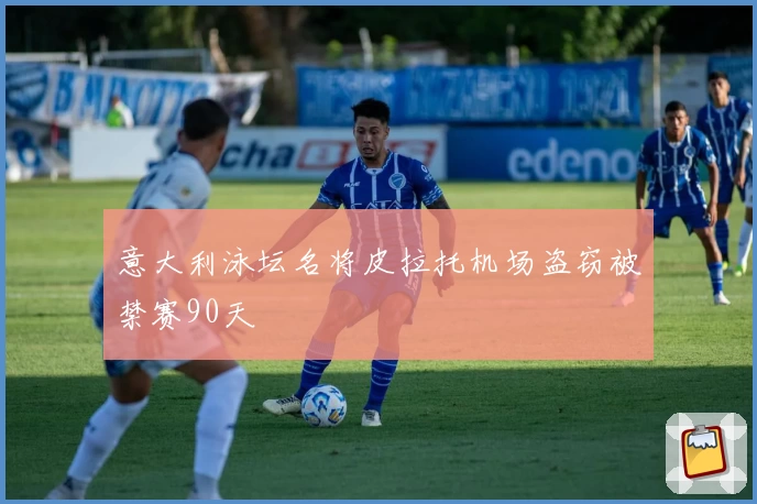 意大利泳坛名将皮拉托机场盗窃被禁赛90天