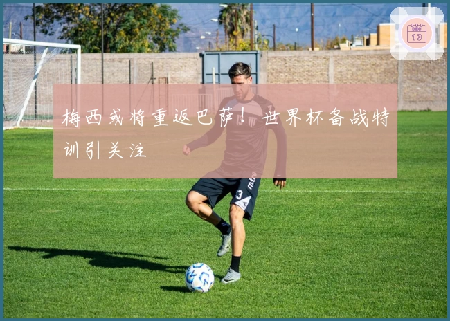 梅西或将重返巴萨！世界杯备战特训引关注