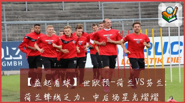 【益起看球】世欧预-荷兰VS芬兰：荷兰锋线乏力，中后场星光熠熠
