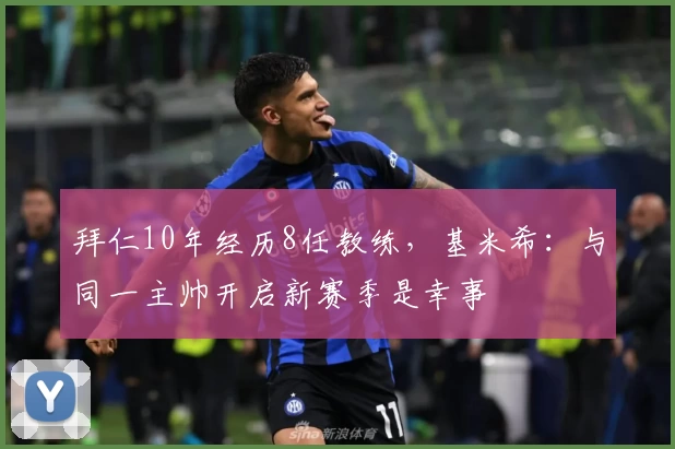 拜仁10年经历8任教练，基米希：与同一主帅开启新赛季是幸事