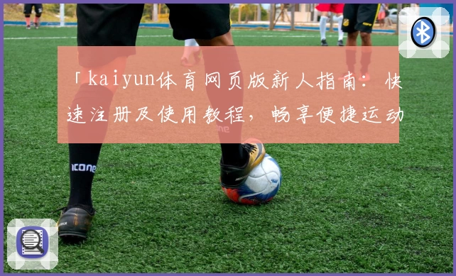 「kaiyun体育网页版新人指南:快速注册及使用教程,畅享便捷运动激情体验」