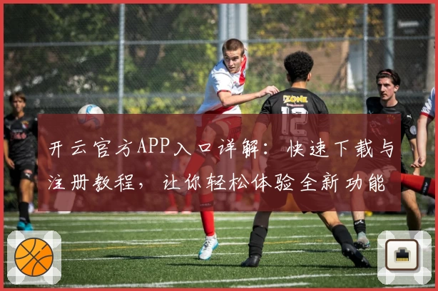 开云官方APP入口详解：快速下载与注册教程，让你轻松体验全新功能亮点