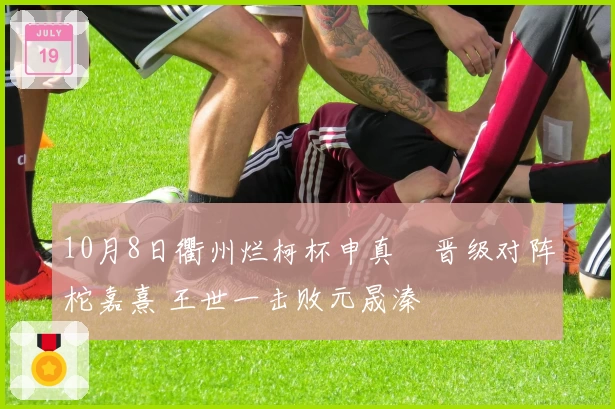 10月8日衢州烂柯杯申真谞晋级对阵柁嘉熹 王世一击败元晟溱