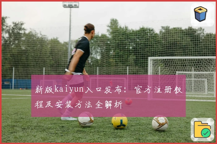 新版kaiyun入口发布：官方注册教程及安装方法全解析