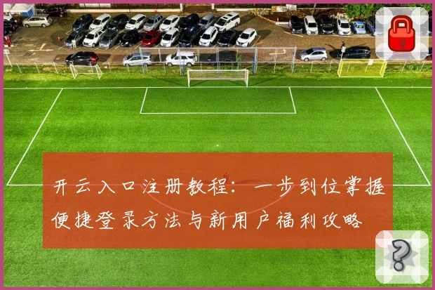 开云入口注册教程：一步到位掌握便捷登录方法与新用户福利攻略