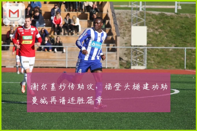 谢尔基妙传助攻，福登头槌建功助曼城再谱连胜篇章