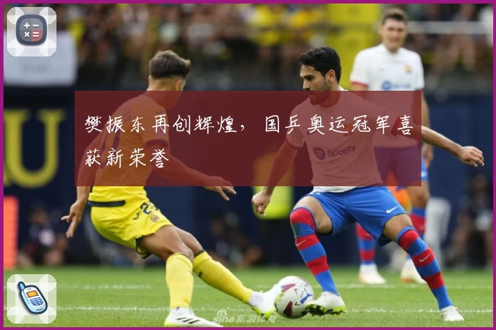 樊振东再创辉煌，国乒奥运冠军喜获新荣誉