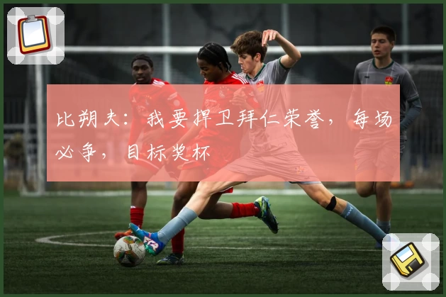 比朔夫：我要捍卫拜仁荣誉，每场必争，目标奖杯