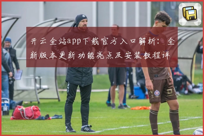 开云全站app下载官方入口解析:全新版本更新功能亮点及安装教程详解