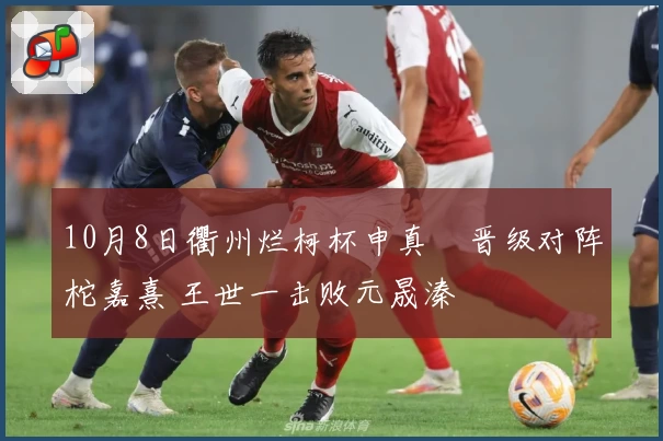 10月8日衢州烂柯杯申真谞晋级对阵柁嘉熹 王世一击败元晟溱