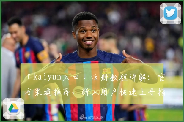 「kaiyun入口」注册教程详解:官方渠道推荐,新人用户快速上手指南