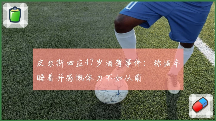 皮尔斯回应47岁酒驾事件:称堵车睡着并感慨体力不如从前