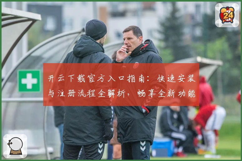 开云下载官方入口指南：快速安装与注册流程全解析，畅享全新功能体验！