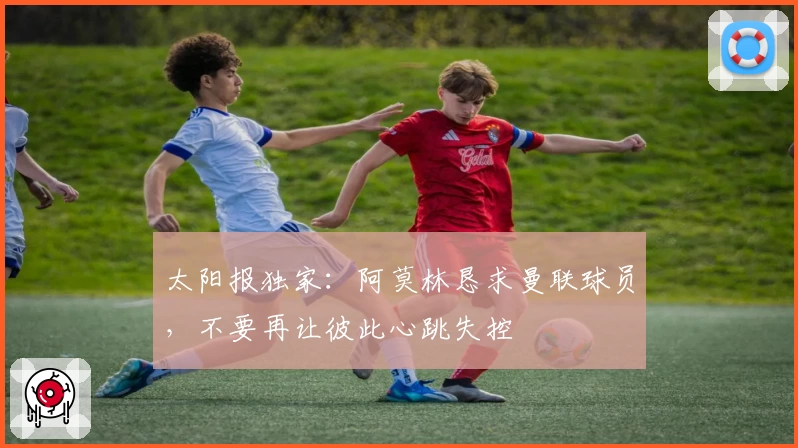 太阳报独家：阿莫林恳求曼联球员，不要再让彼此心跳失控