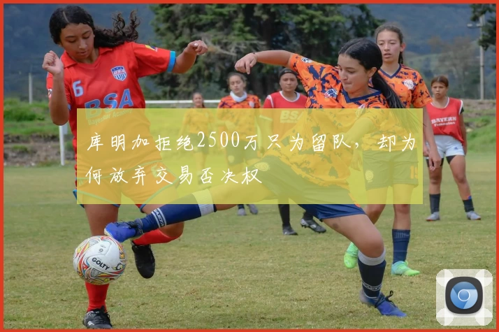 库明加拒绝2500万只为留队，却为何放弃交易否决权