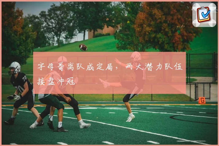 字母哥离队成定局，两大潜力队伍接盘冲冠