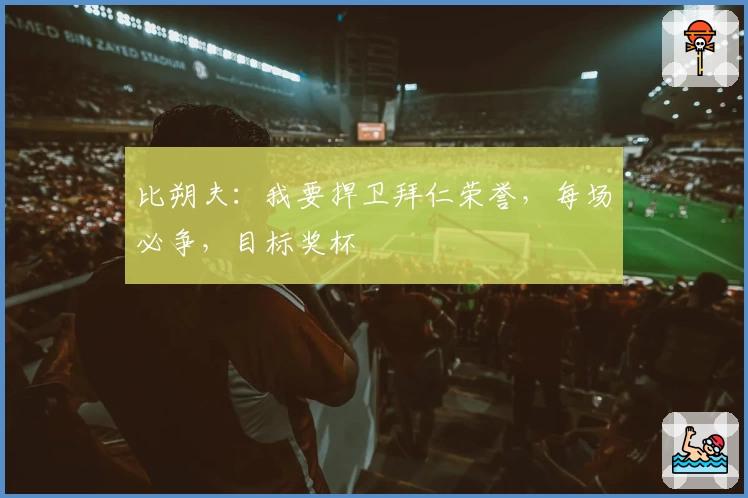 比朔夫：我要捍卫拜仁荣誉，每场必争，目标奖杯