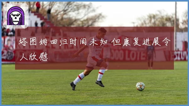 塔图姆回归时间未知 但康复进展令人欣慰