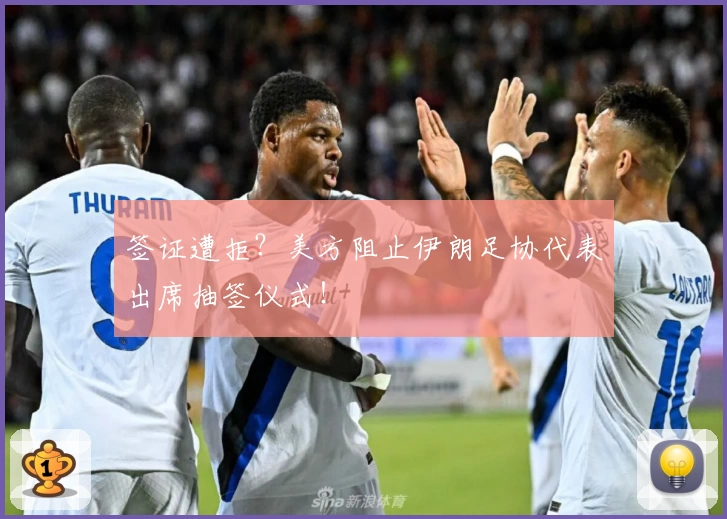 签证遭拒？美方阻止伊朗足协代表出席抽签仪式！