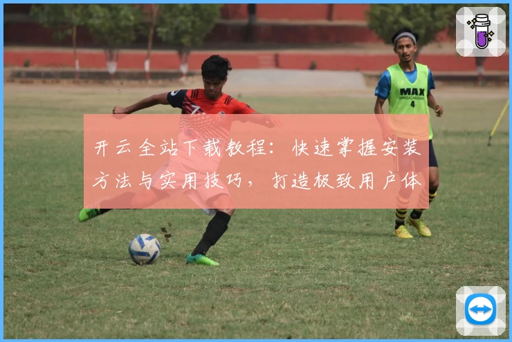 开云全站下载教程:快速掌握安装方法与实用技巧,打造极致用户体验