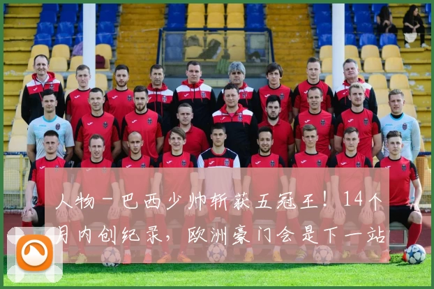 人物 - 巴西少帅斩获五冠王！14个月内创纪录，欧洲豪门会是下一站？