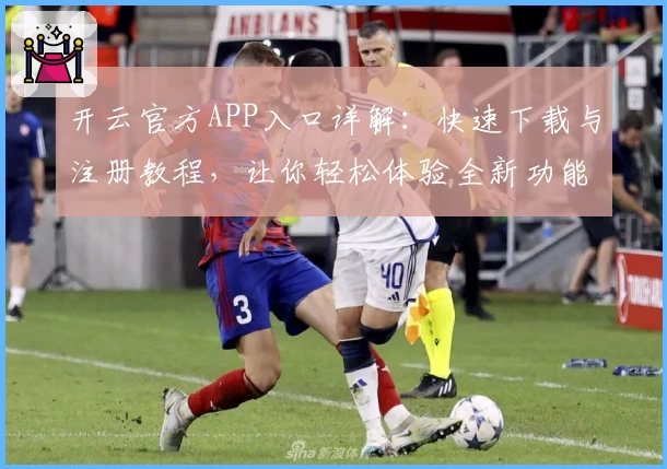 开云官方APP入口详解:快速下载与注册教程,让你轻松体验全新功能亮点