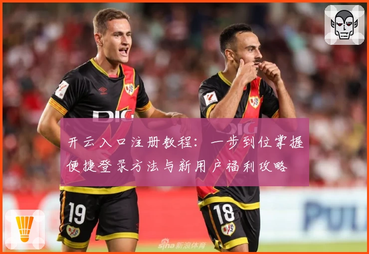 开云入口注册教程：一步到位掌握便捷登录方法与新用户福利攻略