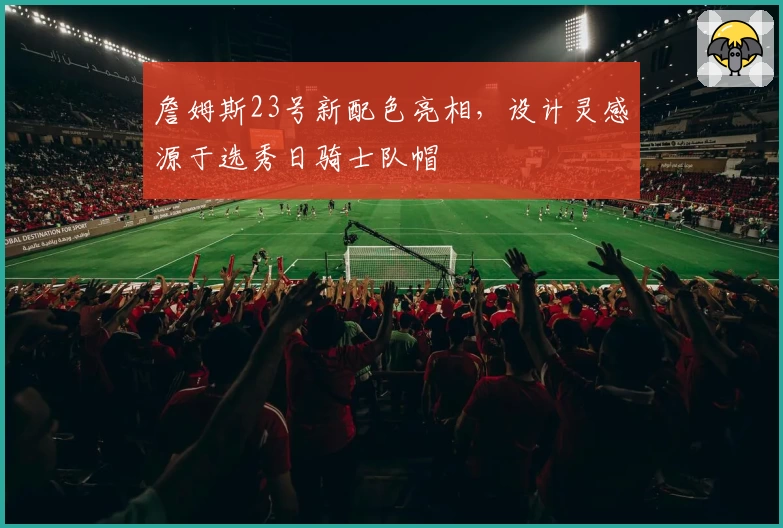 詹姆斯23号新配色亮相，设计灵感源于选秀日骑士队帽