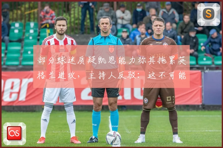 部分球迷质疑凯恩能力称其拖累英格兰进攻,主持人反驳:这不可能!