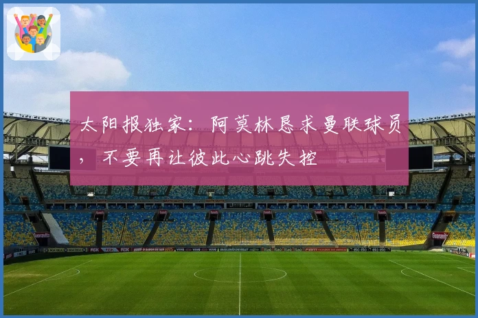 太阳报独家:阿莫林恳求曼联球员,不要再让彼此心跳失控