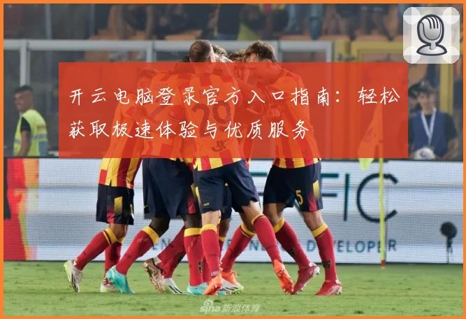 开云电脑登录官方入口指南：轻松获取极速体验与优质服务