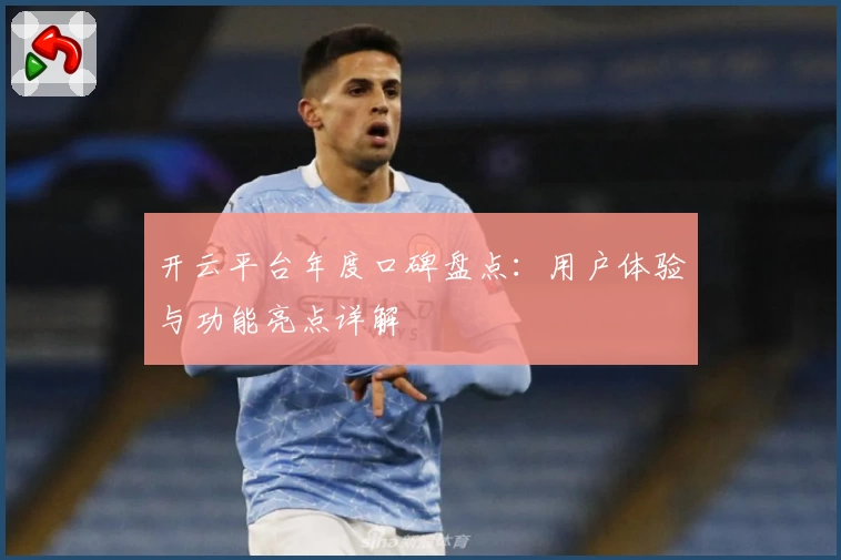 开云平台年度口碑盘点：用户体验与功能亮点详解